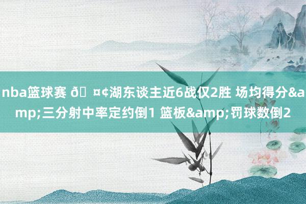 nba篮球赛 🤢湖东谈主近6战仅2胜 场均得分&三分射中率定约倒1 篮板&罚球数倒2