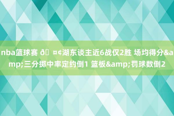 nba篮球赛 🤢湖东谈主近6战仅2胜 场均得分&三分掷中率定约倒1 篮板&罚球数倒2