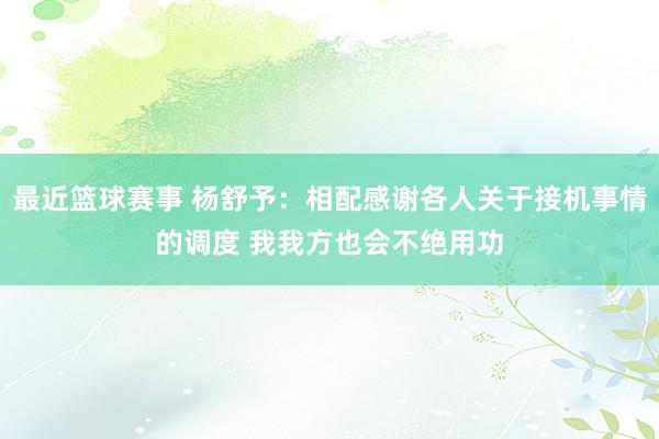 最近篮球赛事 杨舒予：相配感谢各人关于接机事情的调度 我我方也会不绝用功