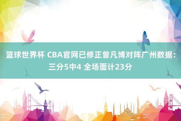 篮球世界杯 CBA官网已修正曾凡博对阵广州数据：三分5中4 全场面计23分