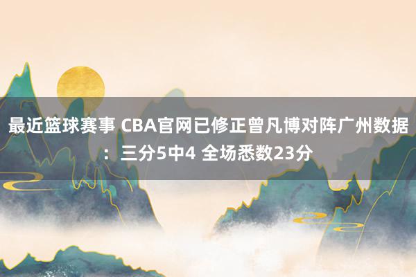 最近篮球赛事 CBA官网已修正曾凡博对阵广州数据：三分5中4 全场悉数23分