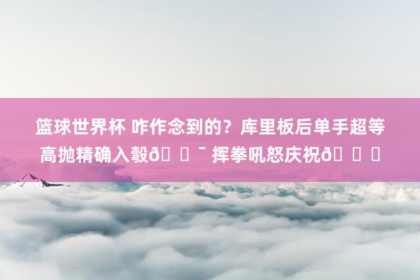 篮球世界杯 咋作念到的？库里板后单手超等高抛精确入彀🎯 挥拳吼怒庆祝😝