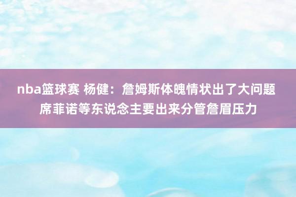 nba篮球赛 杨健：詹姆斯体魄情状出了大问题 席菲诺等东说念主要出来分管詹眉压力