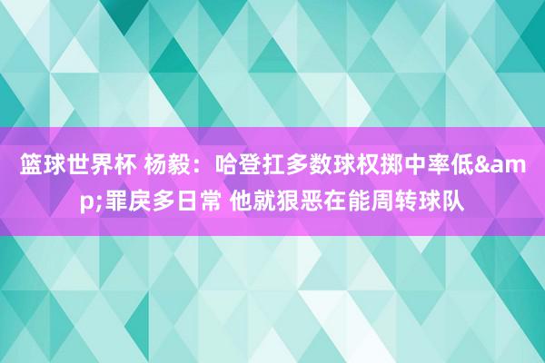 篮球世界杯 杨毅：哈登扛多数球权掷中率低&罪戾多日常 他就狠恶在能周转球队