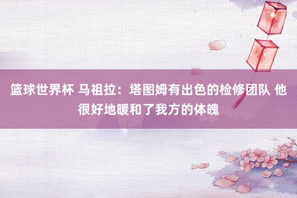 篮球世界杯 马祖拉：塔图姆有出色的检修团队 他很好地暖和了我方的体魄