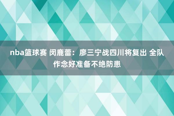 nba篮球赛 闵鹿蕾：廖三宁战四川将复出 全队作念好准备不绝防患