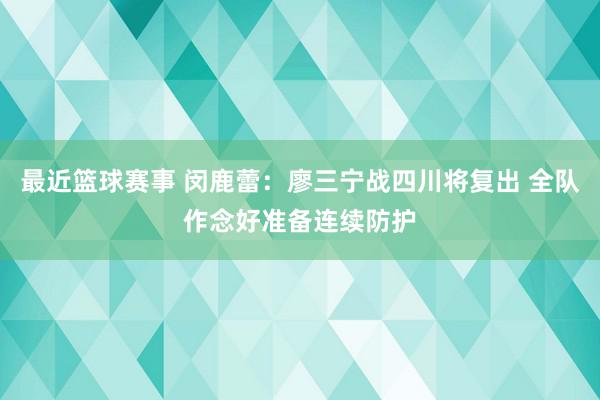 最近篮球赛事 闵鹿蕾：廖三宁战四川将复出 全队作念好准备连续防护