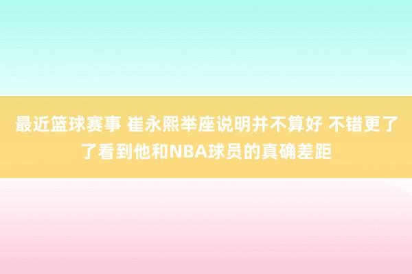 最近篮球赛事 崔永熙举座说明并不算好 不错更了了看到他和NBA球员的真确差距