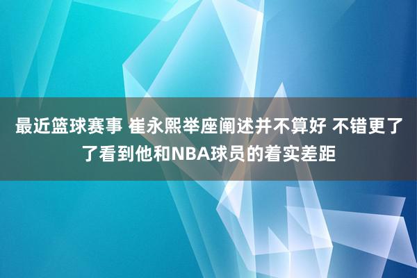 最近篮球赛事 崔永熙举座阐述并不算好 不错更了了看到他和NBA球员的着实差距