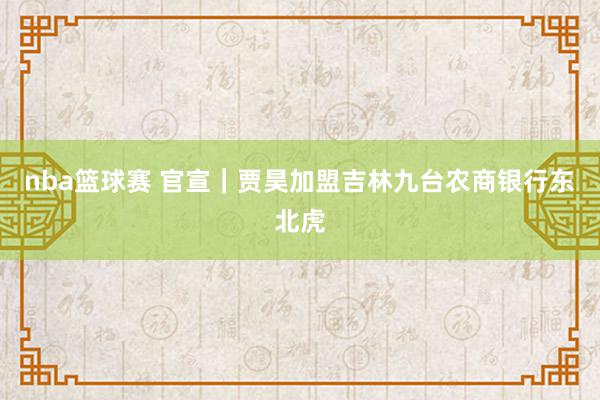 nba篮球赛 官宣｜贾昊加盟吉林九台农商银行东北虎