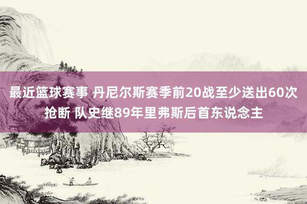 最近篮球赛事 丹尼尔斯赛季前20战至少送出60次抢断 队史继89年里弗斯后首东说念主