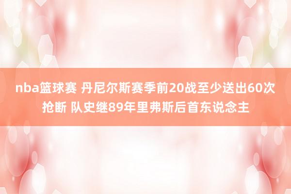 nba篮球赛 丹尼尔斯赛季前20战至少送出60次抢断 队史继89年里弗斯后首东说念主