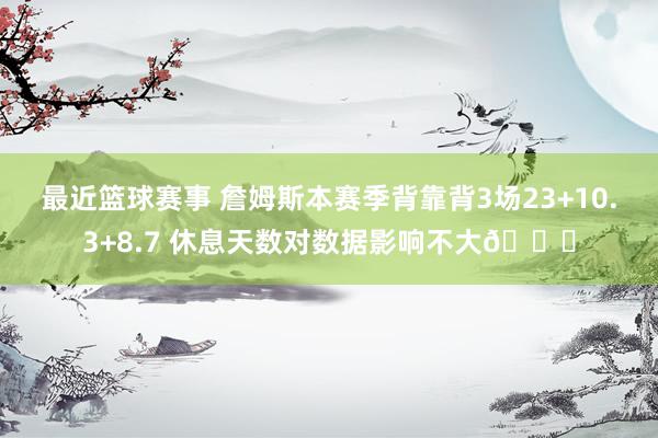 最近篮球赛事 詹姆斯本赛季背靠背3场23+10.3+8.7 休息天数对数据影响不大😐