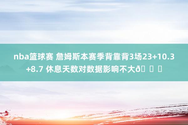 nba篮球赛 詹姆斯本赛季背靠背3场23+10.3+8.7 休息天数对数据影响不大😐