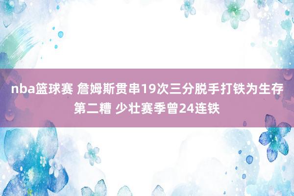 nba篮球赛 詹姆斯贯串19次三分脱手打铁为生存第二糟 少壮赛季曾24连铁