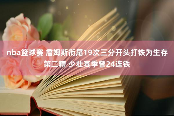 nba篮球赛 詹姆斯衔尾19次三分开头打铁为生存第二糟 少壮赛季曾24连铁