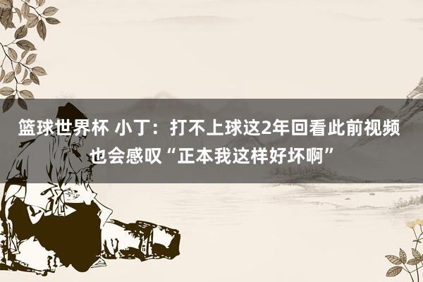 篮球世界杯 小丁：打不上球这2年回看此前视频 也会感叹“正本我这样好坏啊”