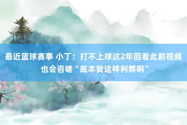 最近篮球赛事 小丁：打不上球这2年回看此前视频 也会咨嗟“底本我这样利弊啊”