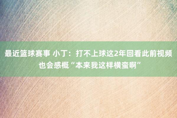 最近篮球赛事 小丁：打不上球这2年回看此前视频 也会感概“本来我这样横蛮啊”