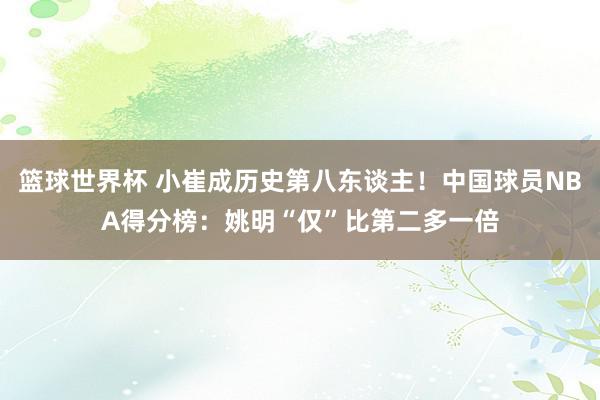 篮球世界杯 小崔成历史第八东谈主！中国球员NBA得分榜：姚明“仅”比第二多一倍