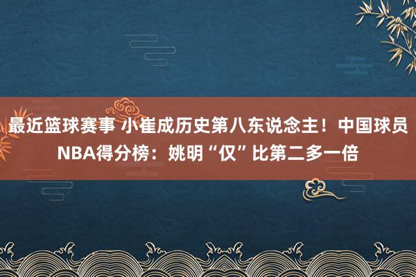 最近篮球赛事 小崔成历史第八东说念主！中国球员NBA得分榜：姚明“仅”比第二多一倍