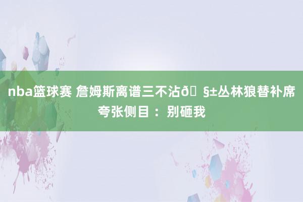 nba篮球赛 詹姆斯离谱三不沾🧱丛林狼替补席夸张侧目 ：别砸我