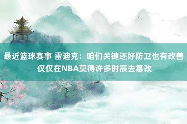 最近篮球赛事 雷迪克：咱们关键还好防卫也有改善 仅仅在NBA莫得许多时辰去篡改