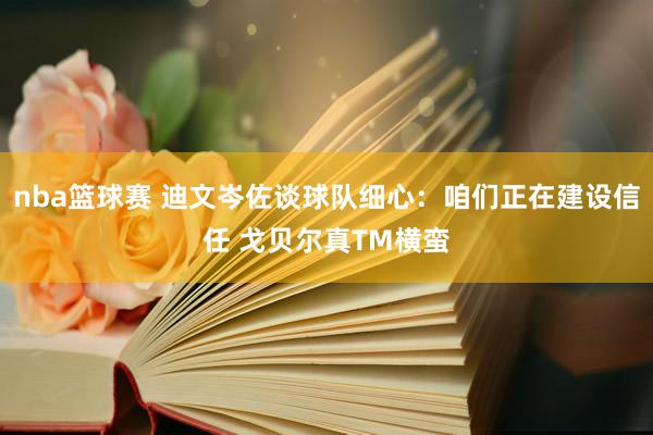 nba篮球赛 迪文岑佐谈球队细心：咱们正在建设信任 戈贝尔真TM横蛮