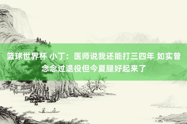 篮球世界杯 小丁：医师说我还能打三四年 如实曾念念过退役但今夏腿好起来了