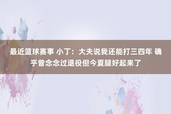 最近篮球赛事 小丁：大夫说我还能打三四年 确乎曾念念过退役但今夏腿好起来了