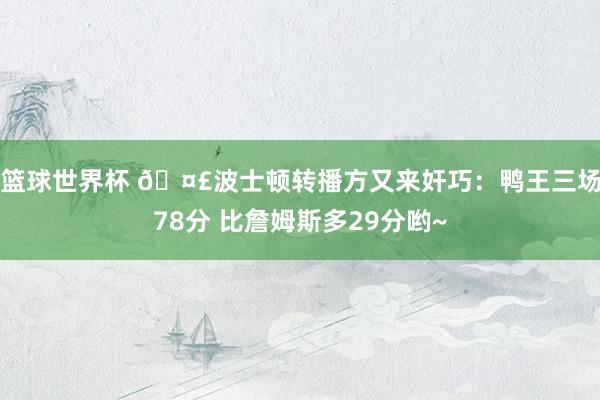 篮球世界杯 🤣波士顿转播方又来奸巧：鸭王三场78分 比詹姆斯多29分哟~