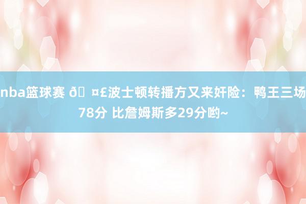 nba篮球赛 🤣波士顿转播方又来奸险：鸭王三场78分 比詹姆斯多29分哟~