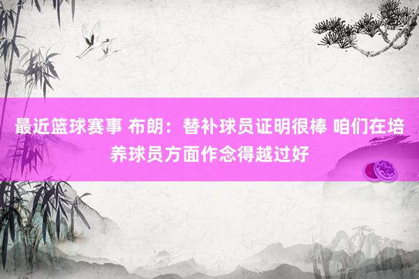 最近篮球赛事 布朗：替补球员证明很棒 咱们在培养球员方面作念得越过好