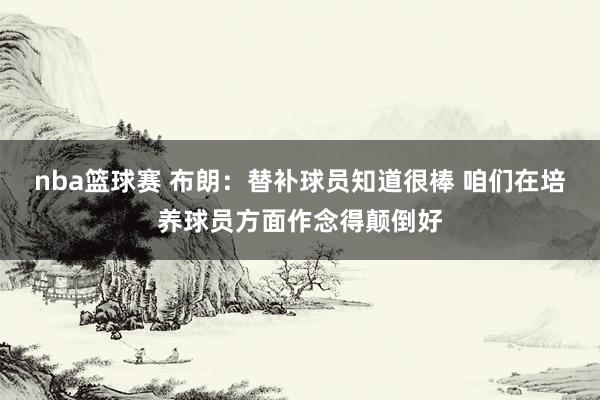 nba篮球赛 布朗：替补球员知道很棒 咱们在培养球员方面作念得颠倒好