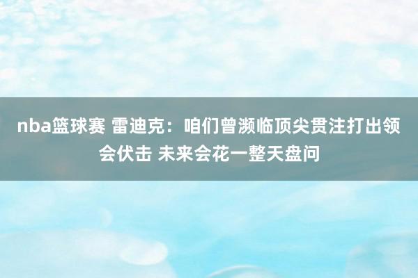 nba篮球赛 雷迪克：咱们曾濒临顶尖贯注打出领会伏击 未来会花一整天盘问