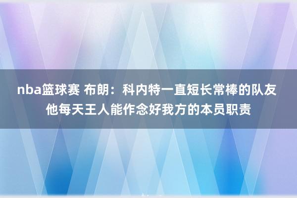 nba篮球赛 布朗：科内特一直短长常棒的队友 他每天王人能作念好我方的本员职责