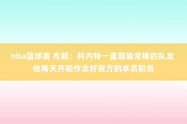 nba篮球赛 布朗：科内特一直瑕瑜常棒的队友 他每天齐能作念好我方的本员职责