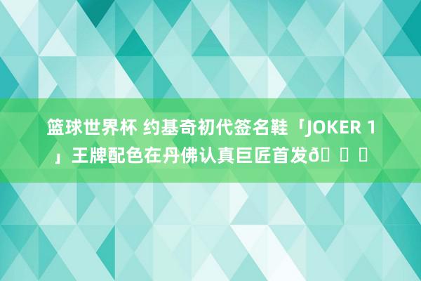 篮球世界杯 约基奇初代签名鞋「JOKER 1」王牌配色在丹佛认真巨匠首发🎉