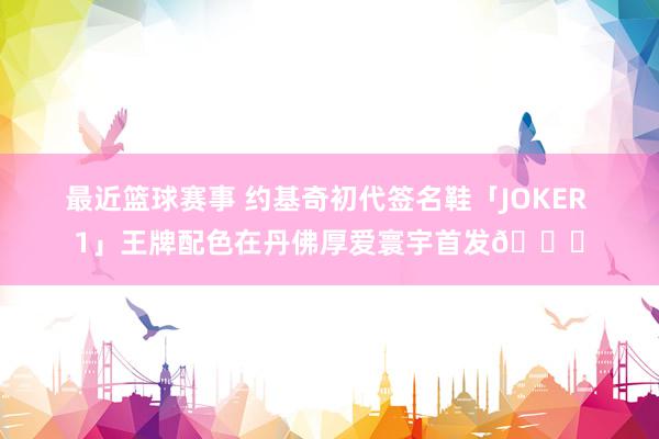 最近篮球赛事 约基奇初代签名鞋「JOKER 1」王牌配色在丹佛厚爱寰宇首发🎉