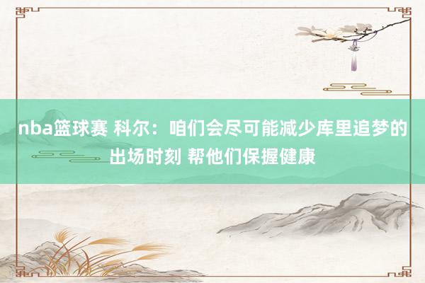 nba篮球赛 科尔：咱们会尽可能减少库里追梦的出场时刻 帮他们保握健康