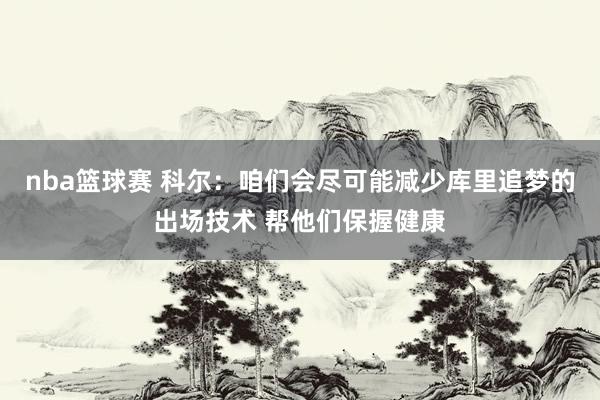 nba篮球赛 科尔：咱们会尽可能减少库里追梦的出场技术 帮他们保握健康