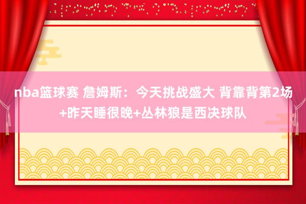 nba篮球赛 詹姆斯：今天挑战盛大 背靠背第2场+昨天睡很晚+丛林狼是西决球队