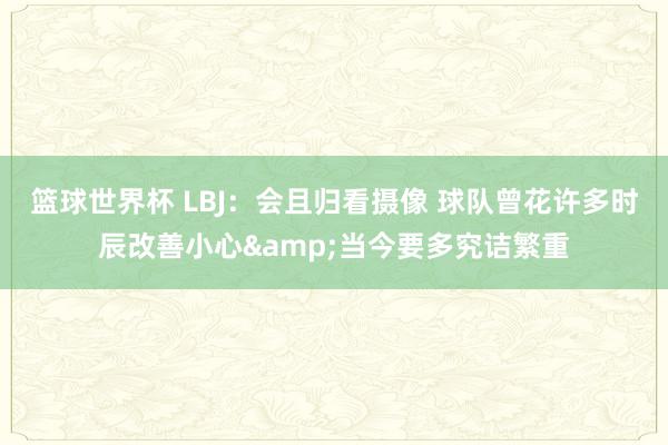 篮球世界杯 LBJ：会且归看摄像 球队曾花许多时辰改善小心&当今要多究诘繁重