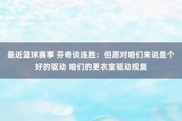 最近篮球赛事 芬奇谈连胜：但愿对咱们来说是个好的驱动 咱们的更衣室驱动规复