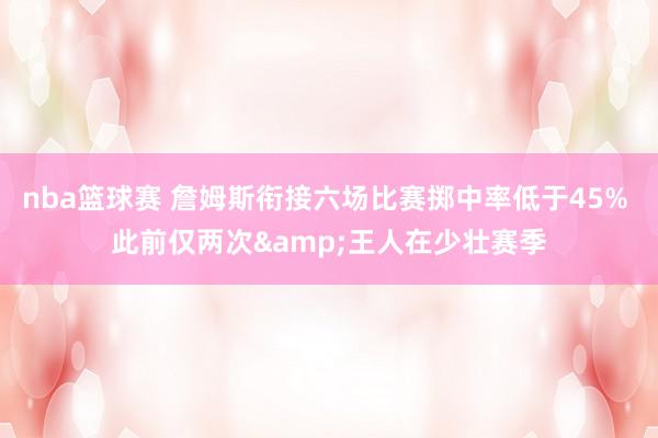 nba篮球赛 詹姆斯衔接六场比赛掷中率低于45% 此前仅两次&王人在少壮赛季