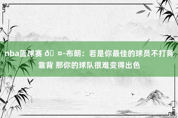 nba篮球赛 🤭布朗：若是你最佳的球员不打背靠背 那你的球队很难变得出色