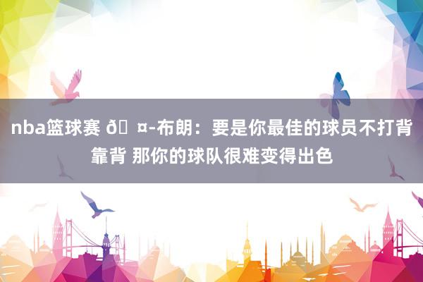 nba篮球赛 🤭布朗：要是你最佳的球员不打背靠背 那你的球队很难变得出色