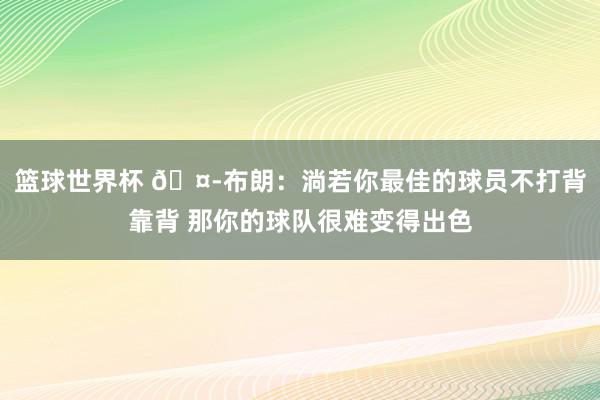 篮球世界杯 🤭布朗：淌若你最佳的球员不打背靠背 那你的球队很难变得出色