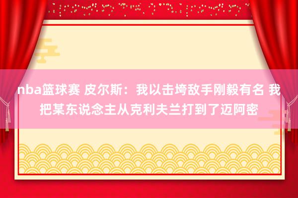 nba篮球赛 皮尔斯：我以击垮敌手刚毅有名 我把某东说念主从克利夫兰打到了迈阿密