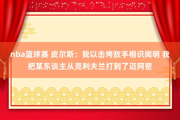 nba篮球赛 皮尔斯：我以击垮敌手相识闻明 我把某东谈主从克利夫兰打到了迈阿密